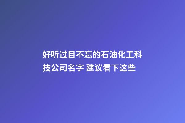 好听过目不忘的石油化工科技公司名字 建议看下这些